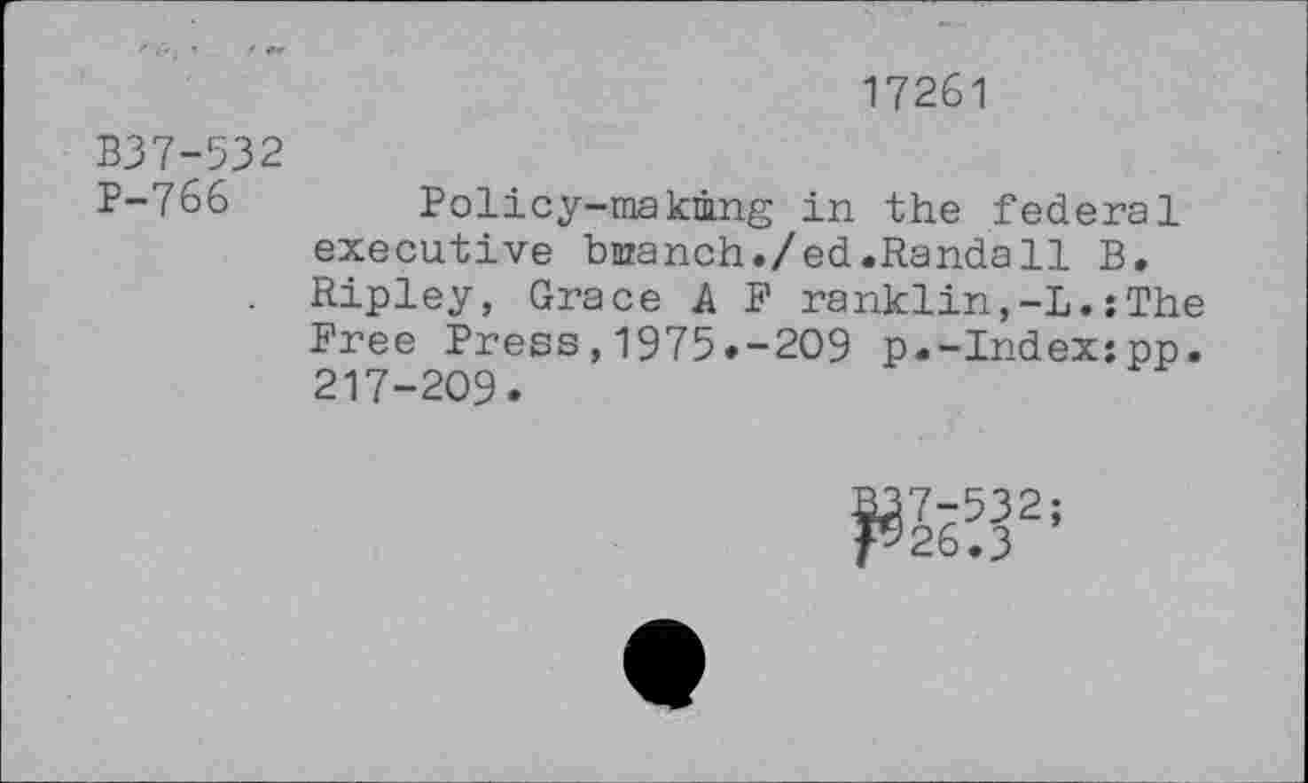 ﻿17261
В37-532
P-766	Policy-making in the federal
executive bmanch./ed.Randall B. Ripley, Grace A F ranklin,-L.:The Free Press,1975.-209 p.-Index:pp. 217-209.
